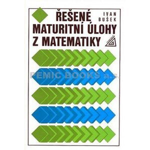 Řešené maturitní úlohy z matematiky, 1.  vydání - Ivan Bušek