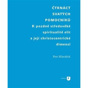 Čtrnáct svatých pomocníků - K pozdně středověké spiritualitě elit a její christocentrické dimenzi - Petr Hlaváček