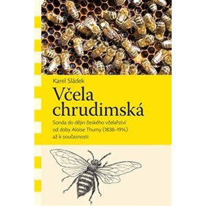 Včela chrudimská - Sonda do dějin českého včelařství od doby Aloise Thumy (1838–1914) až k současnosti - Karel Sládek