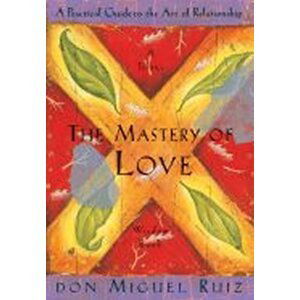 The Mastery of Love: A Practical Guide to the Art of Relationship - Don Miguel Ángel Ruiz