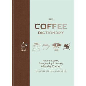 The Coffee Dictionary : An A-Z of coffee, from growing & roasting to brewing & tasting - Maxwell Colonna-Dashwood