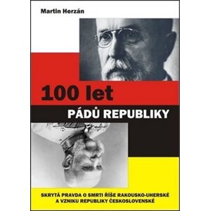 100 let pádů republiky - Skrytá pravda o smrti říše Rakousko-uherské a vzniku republiky Československé - Martin Herzán