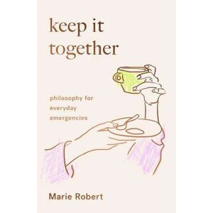 Keep It Together: Philosophy for everyday emergencies - Marie Robert