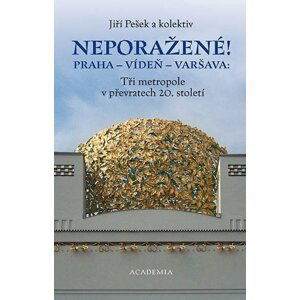 Neporažené! Praha - Vídeň - Varšava: Tři metropole v převratech 20. století - Jiří Pešek