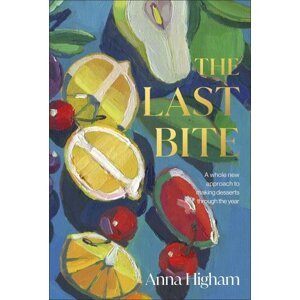 The Last Bite: A Whole New Approach to Making Desserts Through the Year - Anna Higham