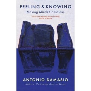 Feeling and Knowing: Making Minds Conscious - Antonio Damasio