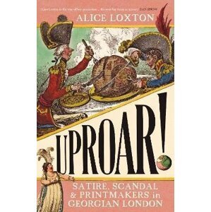 UPROAR!: Scandal, Satire and Printmakers in Georgian London - Alice Loxton