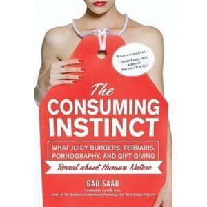 The Consuming Instinct: What Juicy Burgers, Ferraris, Pornography, and Gift Giving Reveal About Human Nature - Saad Gad