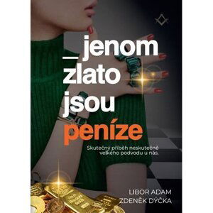Jenom zlato jsou peníze - Skutečný příběh neskutečně velkého podvodu u nás - Libor Adam; Zdeněk Dýčka