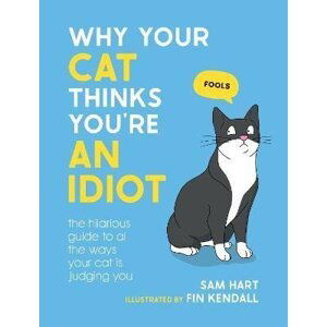 Why Your Cat Thinks You´re an Idiot: The Hilarious Guide to All the Ways Your Cat is Judging You - Sam Hart