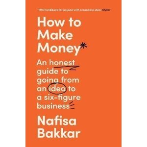 How To Make Money: An honest guide to going from an idea to a six-figure business - Nafisa Bakkar