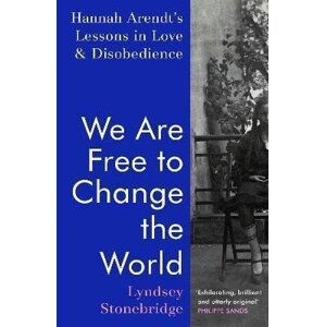 We Are Free to Change the World: Hannah Arendt´s Lessons in Love and Disobedience - Lyndsey Stonebridge