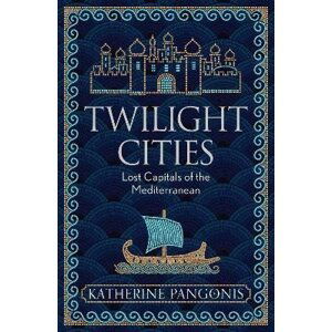 Twilight Cities: Lost Capitals of the Mediterranean - Katherine Pangonis