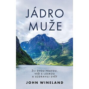 Jádro muže - Žij svou pravdu, veď s láskou a uzdravuj svět - John Wineland