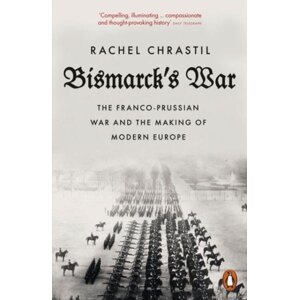 Bismarck´s War: The Franco-Prussian War and the Making of Modern Europe - Rachel Chrastil