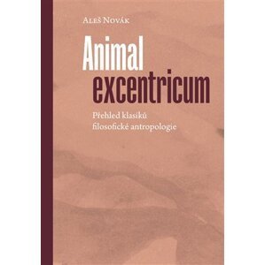 Animal excentricum - Přehled klasiků filosofické antropologie - Aleš Novák
