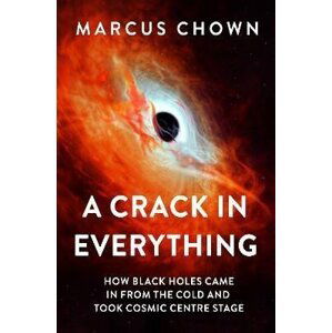 A Crack in Everything: How Black Holes Came in from the Cold and Took Cosmic Centre Stage - Marcus Chown