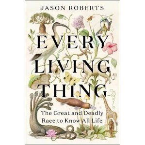 Every Living Thing: The Great and Deadly Race to Know All Life - Jason Roberts