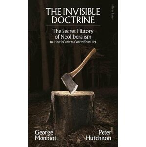 The Invisible Doctrine: The Secret History of Neoliberalism (& How It Came to Control Your Life) - George Monbiot