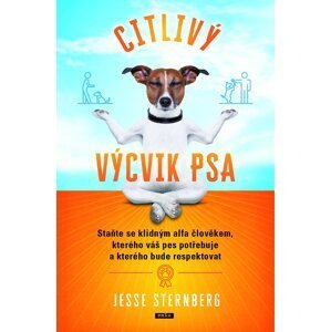 Citlivý výcvik psa: Staňte se klidným alfa člověkem, kterého váš pes potřebuje a kterého bude respektovat - Jesse Sternberg