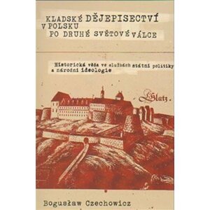 Kladské dějepisectví v Polsku po druhé světové válce. Historická věda ve službách státní politiky a národní ideologie - Boguslav Czechowicz