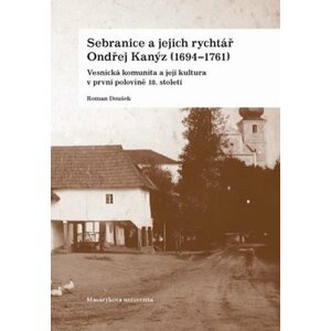 Sebranice a jejich rychtář Ondřej Kanýz (1694–1761): Vesnická komunita a její kultura v první polovině 18. století - Roman Doušek