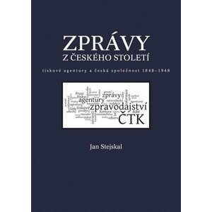 Zprávy z českého století - Tiskové agentury a česká společnost 1848 -1948 - Jan Stejskal