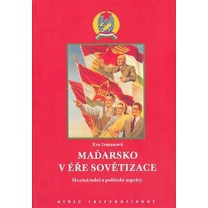 Maďarsko v éře sovětizace: Mezinárodní a politické aspekty - Eva Irmanová