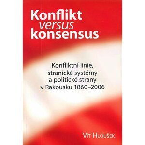 Konflikt versus konsensus: Konfliktní linie, stranické systémy a politické strany v Rakousku 1860–2006 - Vít Hloušek