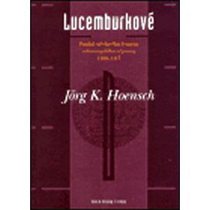 Lucemburkové - Pozdně středověká dynastie celoevropského významu 1308–1437 - Jorg Hoensch