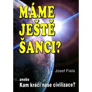 Máme ještě šanci? anebo Kam kráčí naše civilizace? - Josef Fiala