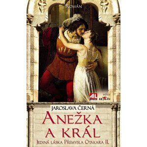 Anežka a král - Jediná láska Přemysla Otakara II. - Jaroslava Černá