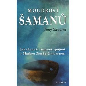 Moudrost šamanů - Jak obnovit ztracené spojení s Matkou Zemí a Universem - Tony Samara