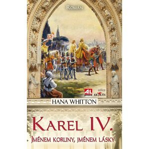 Karel IV. - Jménem koruny, jménem krále - Hana Parkánová-Whitton