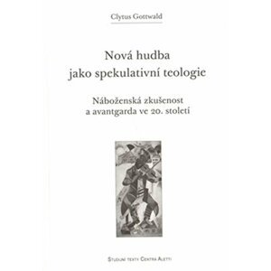 Nová hudba jako spekulativní teologie - Náboženská zkušenost a avantgarda ve 20. století - Clytus Gottwald