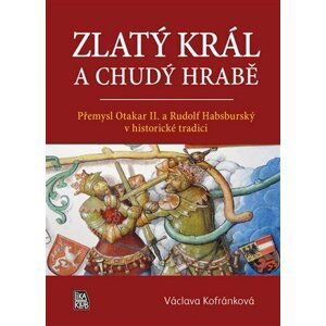 Zlatý král a chudý hrabě - Přemysl Otakar II. a Rudolf Habsburský v historické tradici - Václava Kofránková