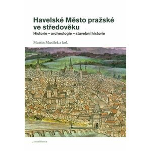 Havelské Město pražské ve středověku - Historie – archeologie – stavební historie - Martin Musílek