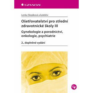 Ošetřovatelství pro střední zdravotnické školy III – Gynekologie a porodnictví, onkologie, psychiatrie - Lenka Slezáková