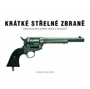 Krátké střelné zbraně - Velký průvodce světem pistolí a revolverů - John Walter