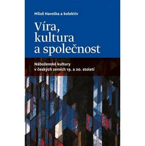 Víra, kultura a společnost: Náboženské kultury v českých zemích 19. a 20. století - Miloš Havelka