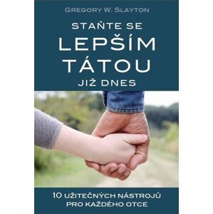 Staňte se lepším tátou již dnes - 10 užitečných nástrojů pro každého otce - Gregory W. Slayton