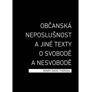 Občanská neposlušnost a jiné texty o svobodě a nesvobodě - Henry David Thoreau