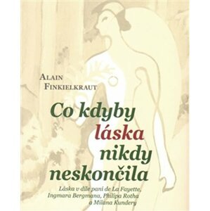 Co kdyby láska nikdy neskončila - Láska v díle paní de La Fayette, Ingmara Bergmana, Philipa Rotha a Milana Kundery - Alain Finkielraut