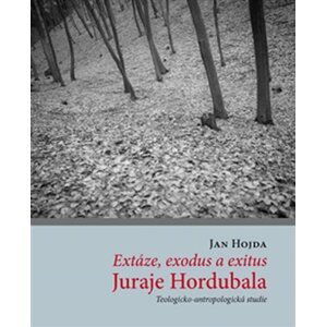 Extáze, exodus a exitus Juraje Hordubala - Teologicko-antropologická studie - Jan Hojda