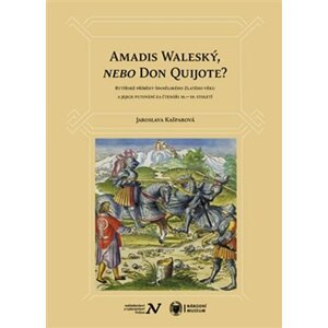 Amadis Waleský, nebo Don Quijote? - Rytířské příběhy španělského Zlatého věku a jejich putování za čtenáři 16.–19. století - Jaroslava Kašparová