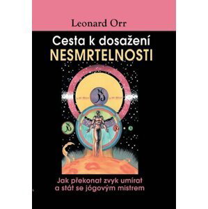 Cesta k dosažení nesmrtelnosti - Jak překonat zvyk umírat a stát se jógovým mistrem - Leonard Orr