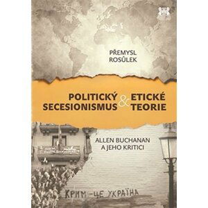 Politický secesionismus & Etické teorie - Allen Buchanan a jeho kritici - Přemysl Rosůlek