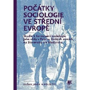 Počátky sociologie ve střední Evropě - Studie k formování sociologie jako vědy v Polsku, českých zemích, na Slovensku a v Maďarsku - Dušan Janák