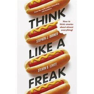 Think Like a Freak - How to Think Smarter Abount Almost Everything - Stephen J. Dubner