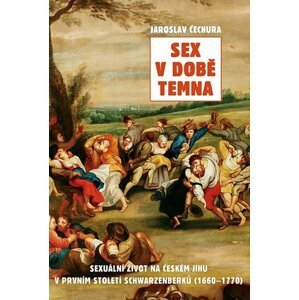 Sex v době temna. Sexuální život na českém jihu v prvním století Schwarzenberků (1660-1770) - Jaroslav Čechura